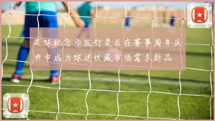 足球纪念币发行是否在赛事周年庆典中成为球迷收藏市场需求新品