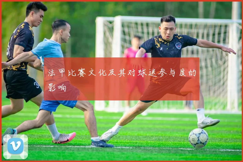 法甲比赛文化及其对球迷参与度的影响